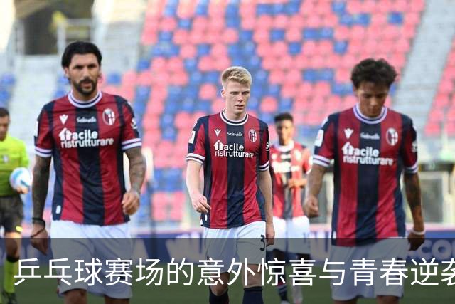 乒乓球赛场的意外惊喜与青春逆袭！